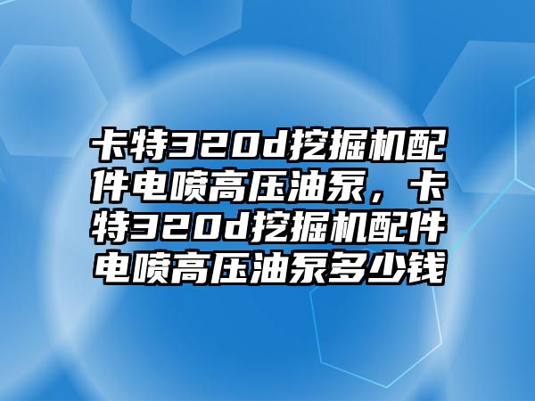 卡特320d挖掘機配件電噴高壓油泵，卡特320d挖掘機配件電噴高壓油泵多少錢