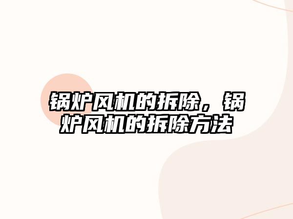 鍋爐風(fēng)機的拆除，鍋爐風(fēng)機的拆除方法