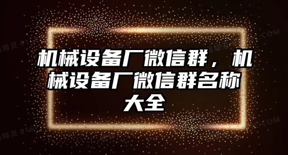 機(jī)械設(shè)備廠微信群，機(jī)械設(shè)備廠微信群名稱大全