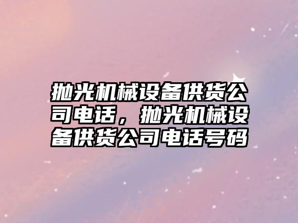 拋光機械設(shè)備供貨公司電話，拋光機械設(shè)備供貨公司電話號碼