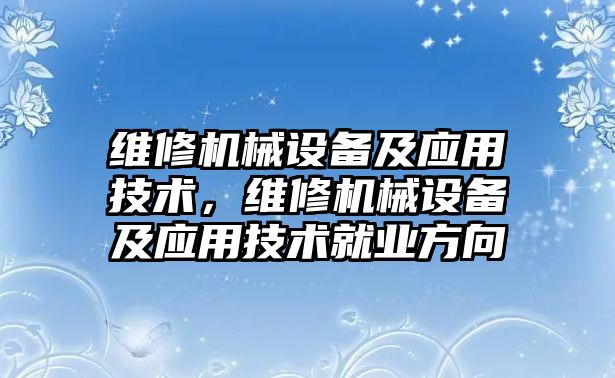 維修機械設(shè)備及應(yīng)用技術(shù)，維修機械設(shè)備及應(yīng)用技術(shù)就業(yè)方向