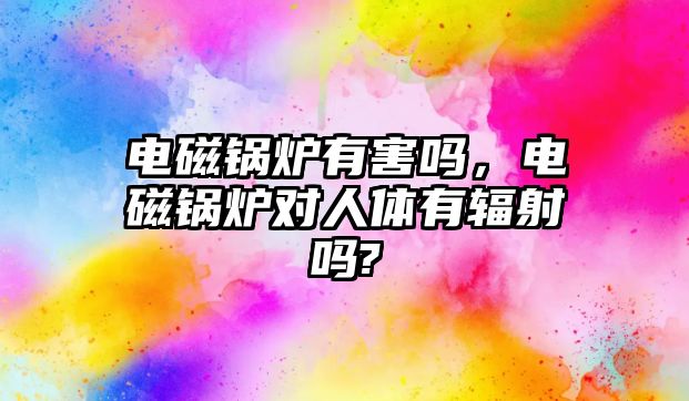 電磁鍋爐有害嗎，電磁鍋爐對人體有輻射嗎?