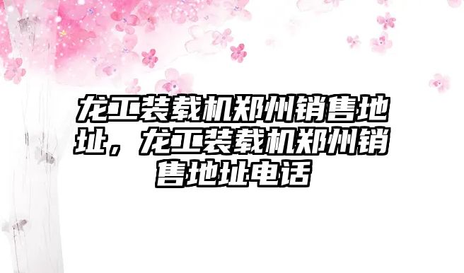 龍工裝載機鄭州銷售地址，龍工裝載機鄭州銷售地址電話