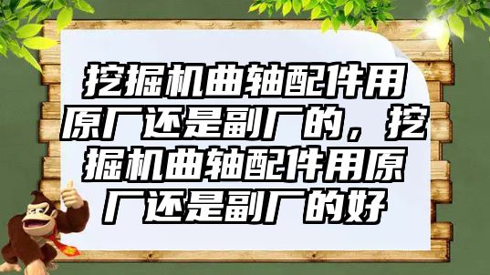 挖掘機(jī)曲軸配件用原廠還是副廠的，挖掘機(jī)曲軸配件用原廠還是副廠的好