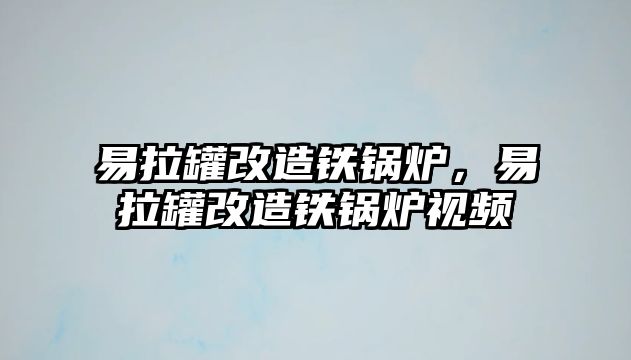 易拉罐改造鐵鍋爐，易拉罐改造鐵鍋爐視頻