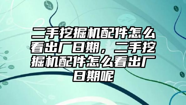 二手挖掘機(jī)配件怎么看出廠日期，二手挖掘機(jī)配件怎么看出廠日期呢