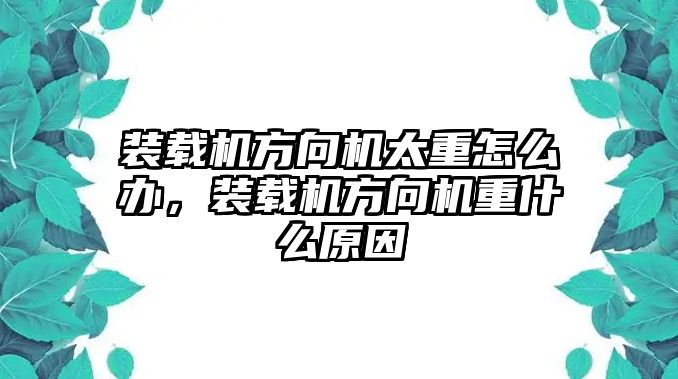 裝載機(jī)方向機(jī)太重怎么辦，裝載機(jī)方向機(jī)重什么原因