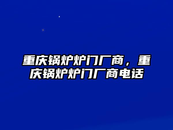 重慶鍋爐爐門廠商，重慶鍋爐爐門廠商電話