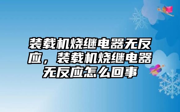 裝載機(jī)燒繼電器無(wú)反應(yīng)，裝載機(jī)燒繼電器無(wú)反應(yīng)怎么回事