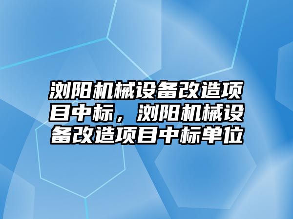 瀏陽機械設(shè)備改造項目中標(biāo)，瀏陽機械設(shè)備改造項目中標(biāo)單位