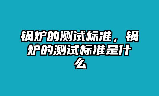 鍋爐的測試標準，鍋爐的測試標準是什么