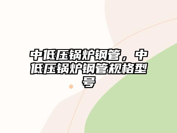 中低壓鍋爐鋼管，中低壓鍋爐鋼管規(guī)格型號(hào)