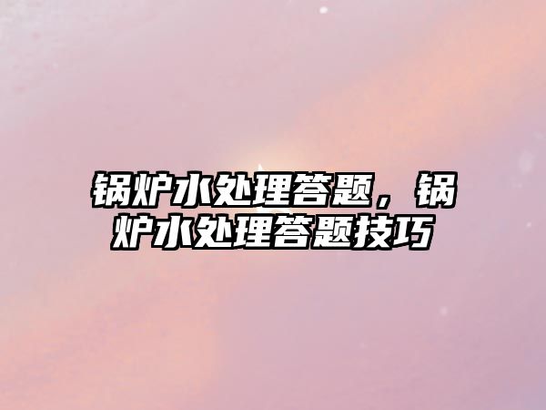 鍋爐水處理答題，鍋爐水處理答題技巧