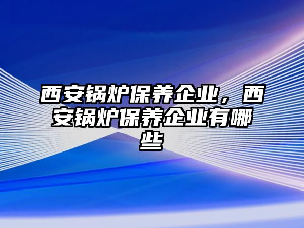 西安鍋爐保養(yǎng)企業(yè)，西安鍋爐保養(yǎng)企業(yè)有哪些