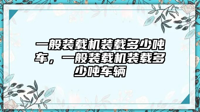 一般裝載機裝載多少噸車，一般裝載機裝載多少噸車輛