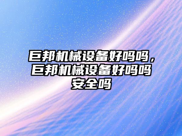 巨邦機械設備好嗎嗎，巨邦機械設備好嗎嗎安全嗎