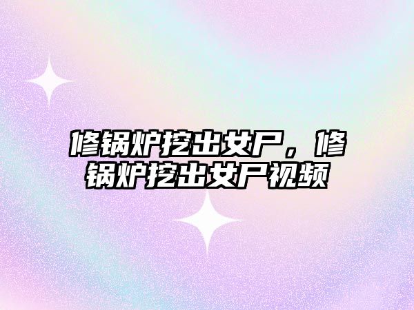 修鍋爐挖出女尸，修鍋爐挖出女尸視頻