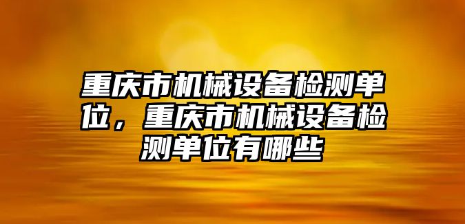 重慶市機械設備檢測單位，重慶市機械設備檢測單位有哪些