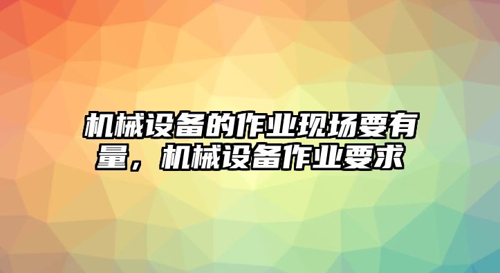 機械設備的作業(yè)現(xiàn)場要有量，機械設備作業(yè)要求