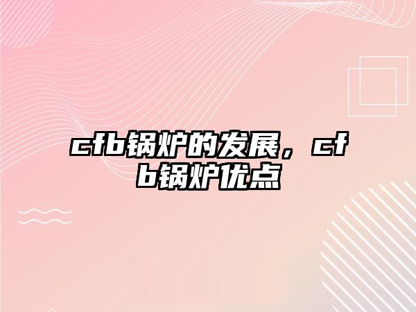 cfb鍋爐的發(fā)展，cfb鍋爐優(yōu)點