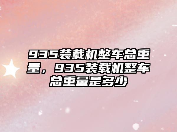 935裝載機(jī)整車總重量，935裝載機(jī)整車總重量是多少