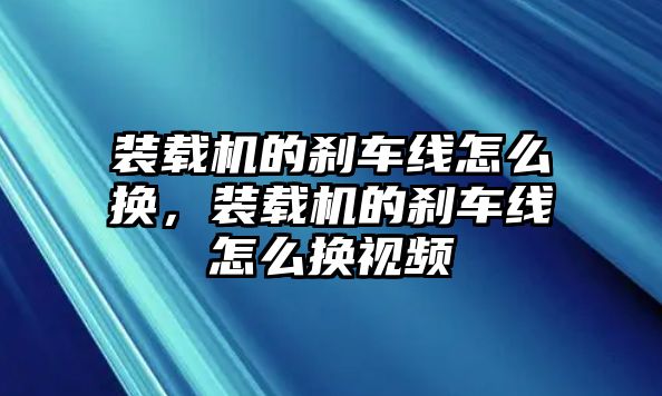 裝載機的剎車線怎么換，裝載機的剎車線怎么換視頻