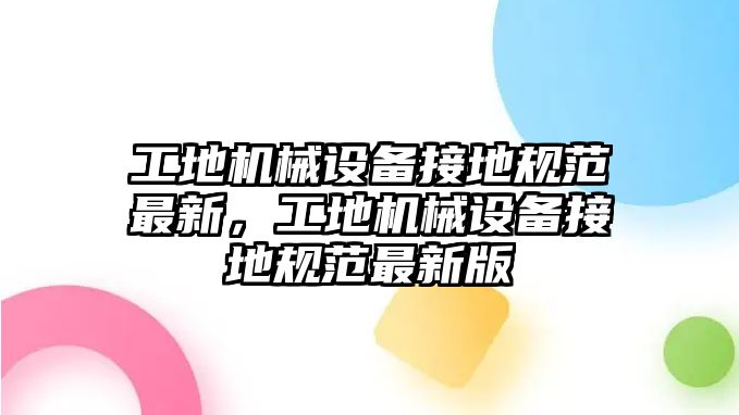 工地機(jī)械設(shè)備接地規(guī)范最新，工地機(jī)械設(shè)備接地規(guī)范最新版