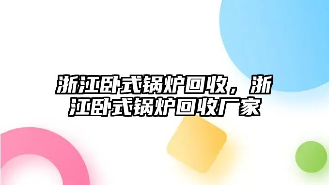 浙江臥式鍋爐回收，浙江臥式鍋爐回收廠家