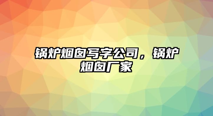 鍋爐煙囪寫字公司，鍋爐煙囪廠家