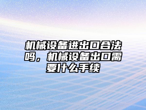 機械設備進出口合法嗎，機械設備出口需要什么手續(xù)