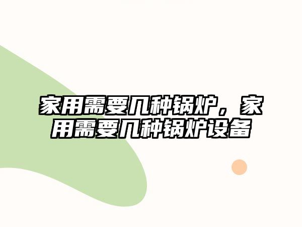 家用需要幾種鍋爐，家用需要幾種鍋爐設(shè)備