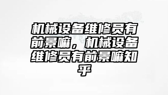 機(jī)械設(shè)備維修員有前景嘛，機(jī)械設(shè)備維修員有前景嘛知乎