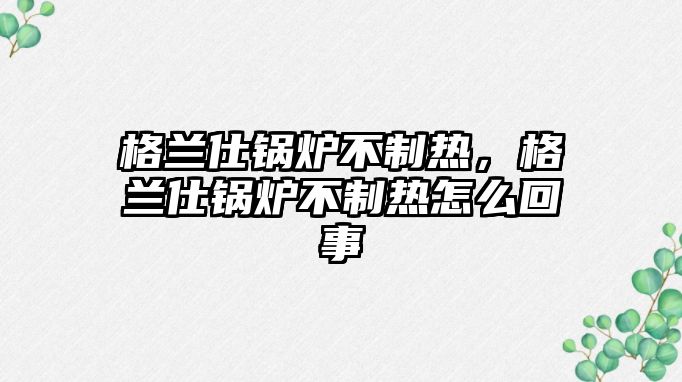 格蘭仕鍋爐不制熱，格蘭仕鍋爐不制熱怎么回事