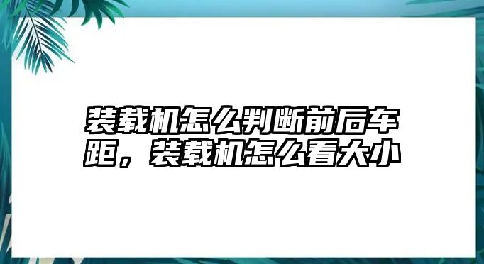 裝載機怎么判斷前后車距，裝載機怎么看大小