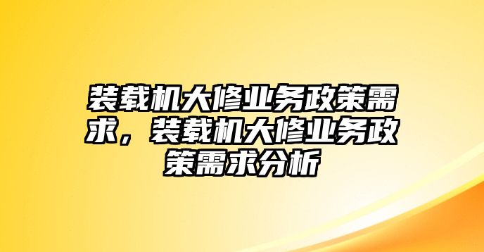 裝載機(jī)大修業(yè)務(wù)政策需求，裝載機(jī)大修業(yè)務(wù)政策需求分析