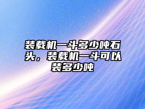 裝載機一斗多少噸石頭，裝載機一斗可以裝多少噸