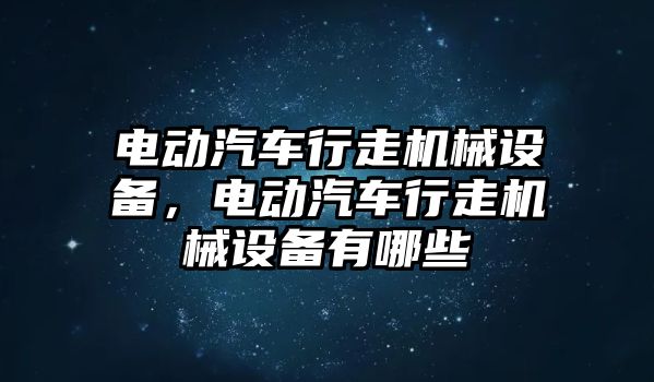 電動汽車行走機(jī)械設(shè)備，電動汽車行走機(jī)械設(shè)備有哪些