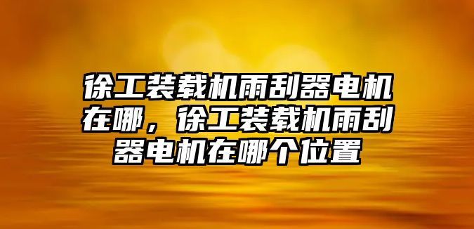 徐工裝載機雨刮器電機在哪，徐工裝載機雨刮器電機在哪個位置