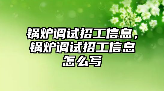 鍋爐調(diào)試招工信息，鍋爐調(diào)試招工信息怎么寫