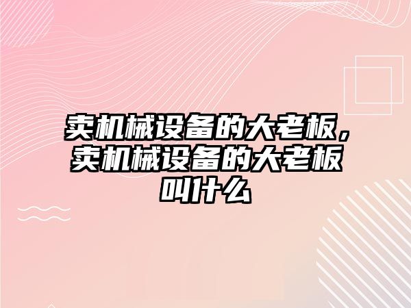 賣機械設(shè)備的大老板，賣機械設(shè)備的大老板叫什么