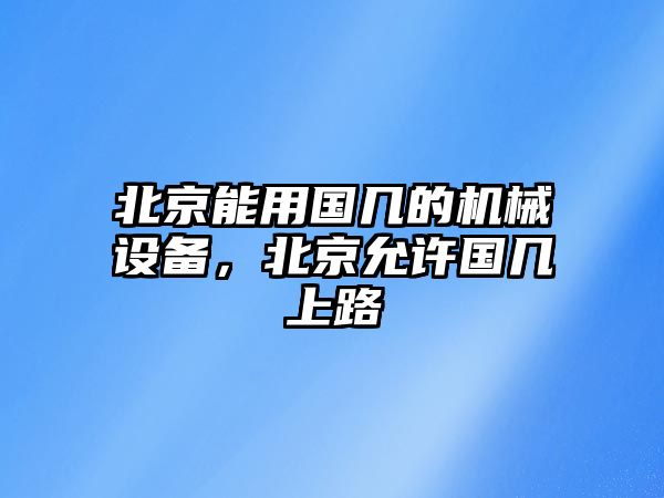 北京能用國幾的機(jī)械設(shè)備，北京允許國幾上路