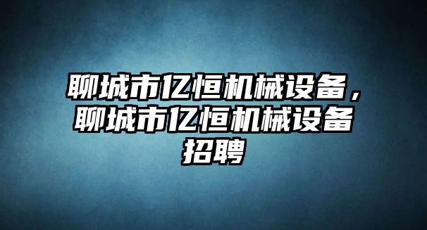 聊城市億恒機械設備，聊城市億恒機械設備招聘