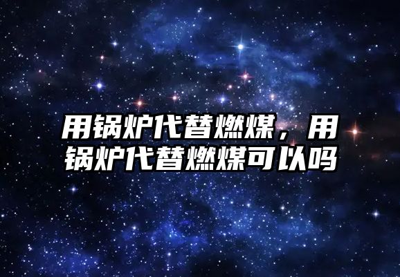 用鍋爐代替燃煤，用鍋爐代替燃煤可以嗎