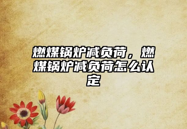 燃煤鍋爐減負(fù)荷，燃煤鍋爐減負(fù)荷怎么認(rèn)定