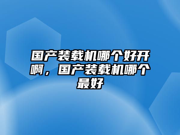 國(guó)產(chǎn)裝載機(jī)哪個(gè)好開(kāi)啊，國(guó)產(chǎn)裝載機(jī)哪個(gè)最好