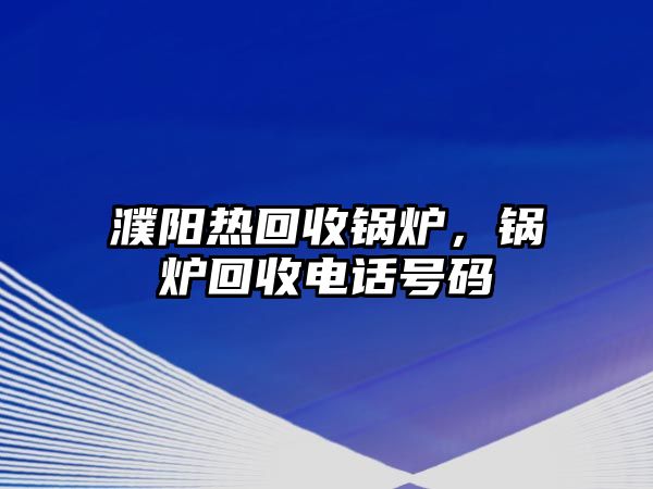 濮陽(yáng)熱回收鍋爐，鍋爐回收電話號(hào)碼