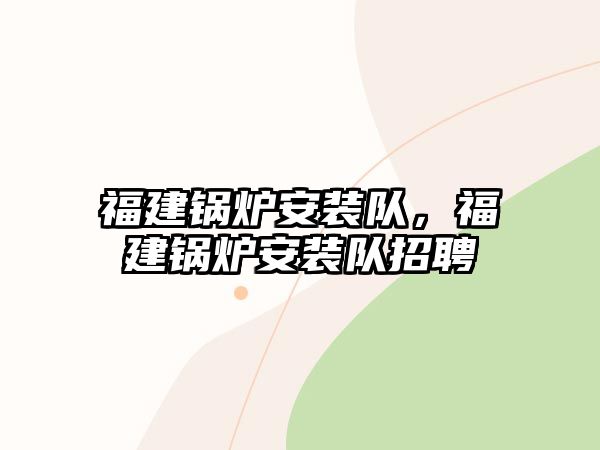 福建鍋爐安裝隊(duì)，福建鍋爐安裝隊(duì)招聘