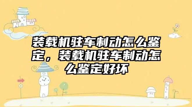 裝載機駐車制動怎么鑒定，裝載機駐車制動怎么鑒定好壞