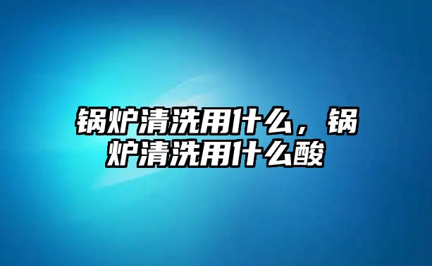 鍋爐清洗用什么，鍋爐清洗用什么酸