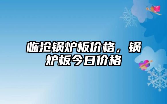 臨滄鍋爐板價(jià)格，鍋爐板今日價(jià)格